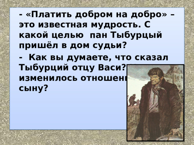  - «Платить добром на добро» – это известная мудрость. С какой целью  пан Тыбурцый пришёл в дом судьи?  -  Как вы думаете, что сказал Тыбурций отцу Васи? Как изменилось отношение отца к сыну?    