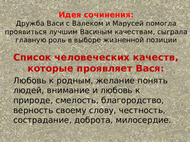 Идея сочинения:  Дружба Васи с Валеком и Марусей помогла проявиться лучшим Васиным качествам, сыграла главную роль в выборе жизненной позиции   Список человеческих качеств, которые проявляет Вася: Любовь к родным, желание понять людей, внимание и любовь к природе, смелость, благородство, верность своему слову, честность, сострадание, доброта, милосердие. 