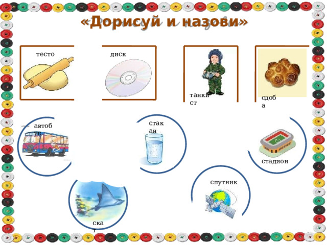 «Дорисуй  и  назови» тесто диск танкист сдоба стакан автобус стадион спутник скат 