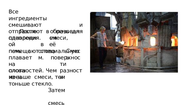 Вс е  ингр е диенты смешивают  и  отправляют  в  печь  для  плавления. образования После  о днор о дной помещают смеси,  её в  специальную о л о вом. Смесь печь  с  пла в а е т  на олова  из-за по в е р хности р азности п л о тнос т ей .  Чем  меньше смеси,  тем  тоньше  стекло. Затем  смесь охлаждают 