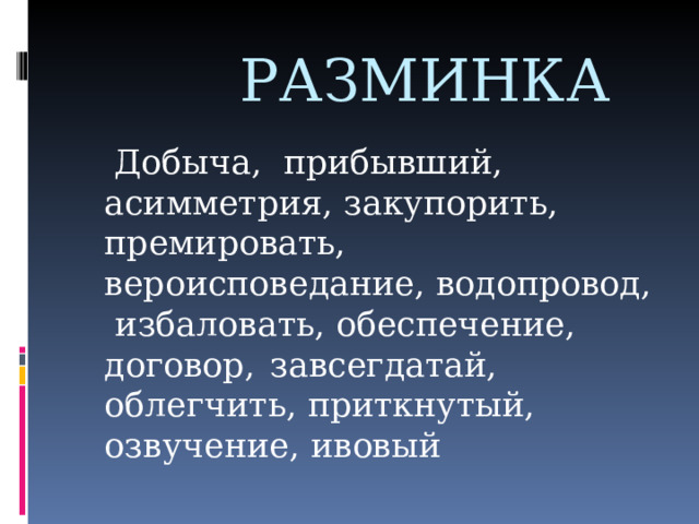  РАЗМИНКА  Добыча, прибывший, асимметрия, закупорить, премировать, вероисповедание, водопровод, избаловать, обеспечение, договор,  завсегдатай, облегчить, приткнутый, озвучение, ивовый 