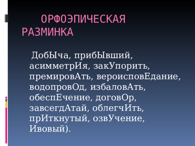  ОРФОЭПИЧЕСКАЯ РАЗМИНКА  ДобЫча, прибЫвший, асимметрИя, закУпорить, премировАть, вероисповЕдание, водопровОд, избаловАть, обеспЕчение, договОр, завсегдАтай, облегчИть, прИткнутый, озвУчение, Ивовый). 