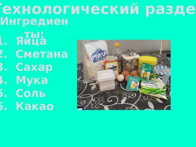 Технологический раздел Ингредиенты: Яйца Сметана Сахар Мука Соль Какао  