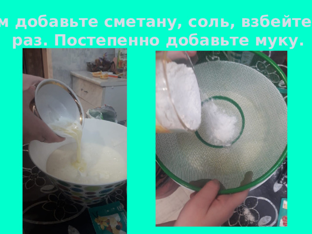 Затем добавьте сметану, соль, взбейте еще  раз. Постепенно добавьте муку. 