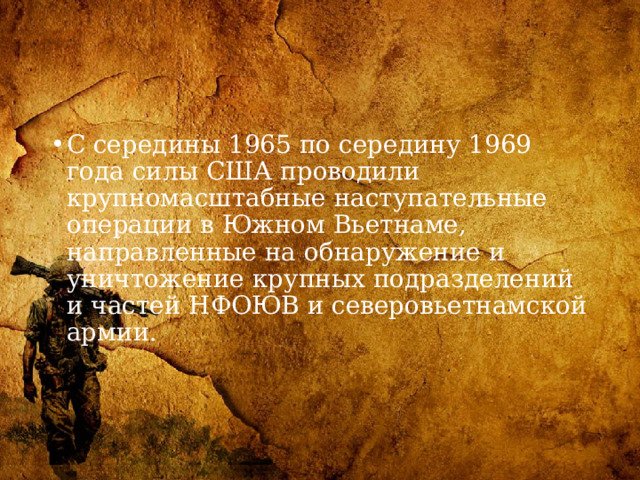 С середины 1965 по середину 1969 года силы США проводили крупномасштабные наступательные операции в Южном Вьетнаме, направленные на обнаружение и уничтожение крупных подразделений и частей НФОЮВ и северовьетнамской армии. 