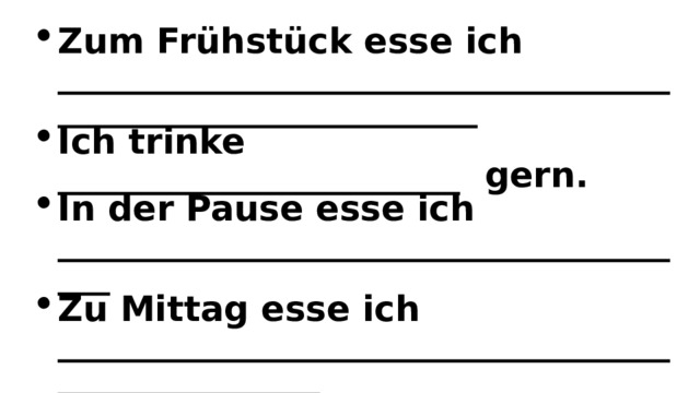 Zum Frühstück esse ich ___________________________________________________________ Ich trinke _______________________ gern. In der Pause esse ich ______________________________________ Zu Mittag esse ich __________________________________________________ Ich mag ___________________________________________ Zu Abend esse ich ____________________________________________________ ______________________ und _______________________ esse ich nicht gern. ______________________ trinke ich lieber als ________________________ Am liebsten esse ich __________________________________ Ich kann _____________________________________ kochen. 
