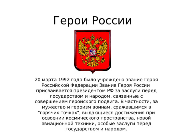 Герои России 20 марта 1992 года было учреждено звание Героя Российской Федерации Звание Героя России  присваивается президентом РФ за заслуги перед государством и народом, связанные с совершением геройского подвига. В частности, за мужество и героизм воинам, сражавшимся в 