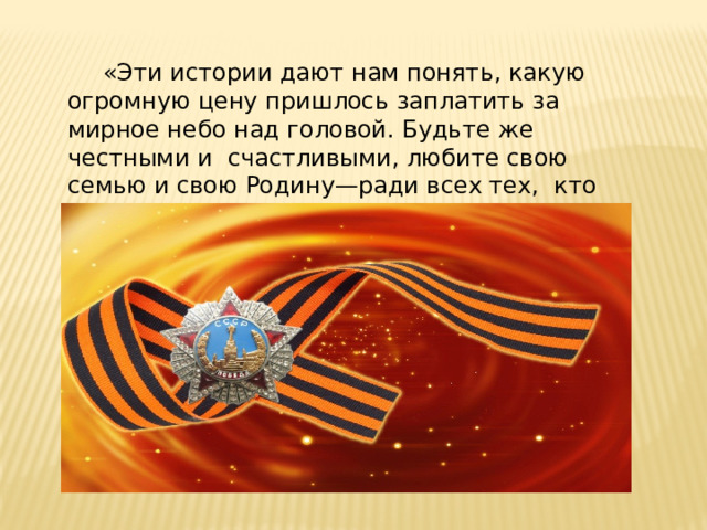  «Эти истории дают нам понять, какую огромную цену пришлось заплатить за мирное небо над головой. Будьте же честными и счастливыми, любите свою семью и свою Родину—ради всех тех, кто отдал жизнь за ваше будущее.» 