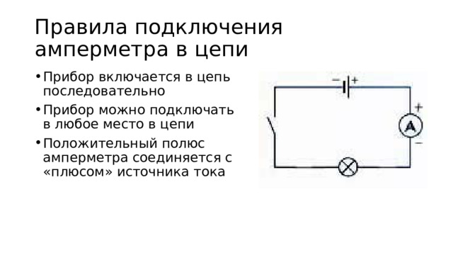 Правила подключения амперметра в цепи Прибор включается в цепь последовательно Прибор можно подключать в любое место в цепи Положительный полюс амперметра соединяется с «плюсом» источника тока 