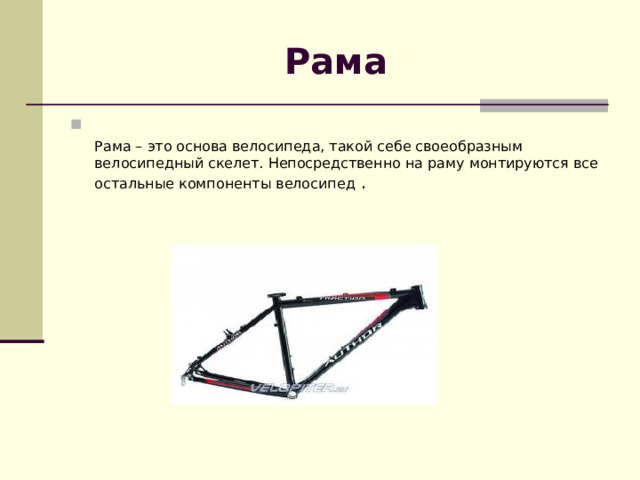 Рама  Рама – это основа велосипеда, такой себе своеобразным велосипедный скелет. Непосредственно на раму монтируются все остальные компоненты велосипед . 