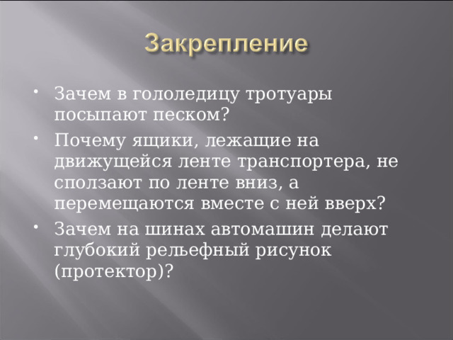 Зачем в гололедицу тротуары посыпают песком? Почему ящики, лежащие на движущейся ленте транспорте­ра, не сползают по ленте вниз, а перемещаются вместе с ней вверх? Зачем на шинах автомашин делают глубокий рельефный рисунок (протектор)?  