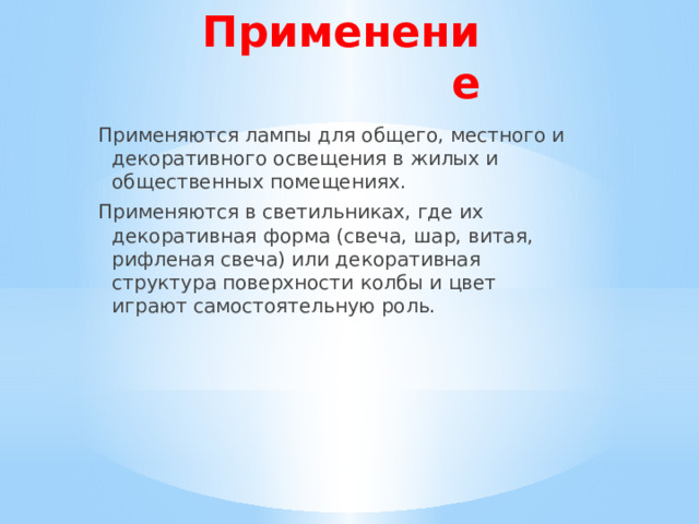 Применение Применяются лампы для общего, местного и декоративного освещения в жилых и общественных помещениях. Применяются в светильниках, где их декоративная форма (свеча, шар, витая, рифленая свеча) или декоративная структура поверхности колбы и цвет играют самостоятельную роль. 