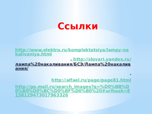 Ссылки http://www.elektro.ru/komplektatsiya/lampy-nakalivaniya.html . http://slovari.yandex.ru/ лампа%20накаливания/БСЭ/Лампа%20накаливания/ . http://alfael.ru/page/page81.html http://go.mail.ru/search_images?q=%D0%BB%D0%B0%D0%BC%D0%BF%D0%B0%20#urlhash=8158129473017963326   