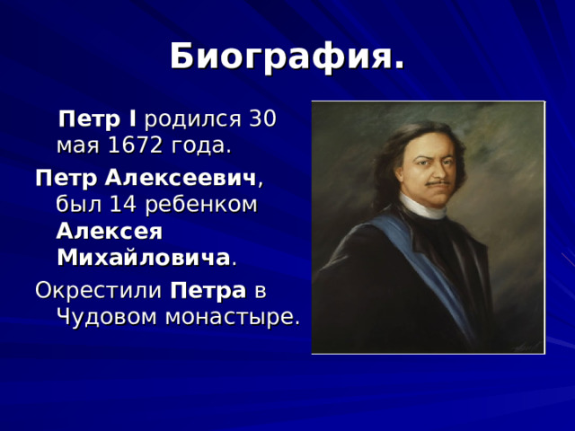 Биография.   Петр I родился 30 мая 1672 года. Петр Алексеевич , был 14 ребенком Алексея Михайловича . Окрестили Петра в Чудовом монастыре. 