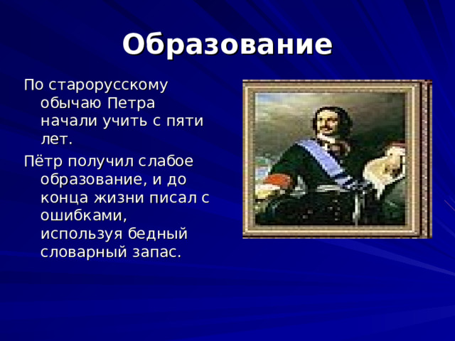Образование По старорусскому обычаю Петра начали учить с пяти лет. Пётр получил слабое образование, и до конца жизни писал с ошибками, используя бедный словарный запас. 