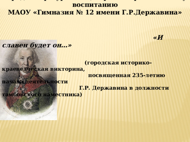 Городской ресурсный центр по патриотическому воспитанию МАОУ « Гимназия № 12 имени Г.Р.Державина »      « И славен будет он …»    (городская историко-краеведческая викторина,  посвященная 235-летию начала деятельности  Г.Р. Державина в должности тамбовского наместника) 