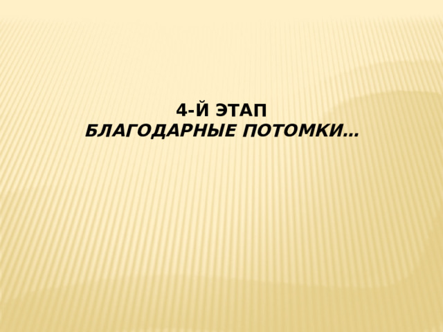 4-Й ЭТАП БЛАГОДАРНЫЕ ПОТОМКИ… 