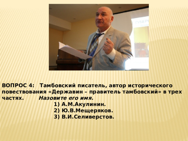 ВОПРОС 4: Тамбовский писатель, автор исторического повествования «Державин – правитель тамбовский» в трех частях. Назовите его имя. 1) А.М.Акулинин. 2) Ю.В.Мещеряков. 3) В.И.Селиверстов. 