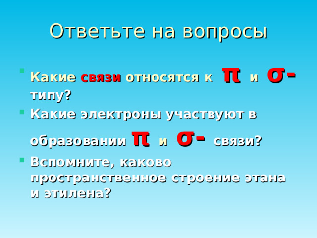 Ответьте на вопросы Какие связи относятся к π  и  σ - типу? Какие электроны участвуют в образовании π  и  σ - связи? Вспомните, каково пространственное строение этана и этилена? 