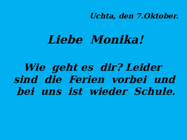 Uchta, den 7.Oktober. Liebe Monika! Wie geht es dir? Leider sind die Ferien vorbei und bei uns ist wieder Schule. 