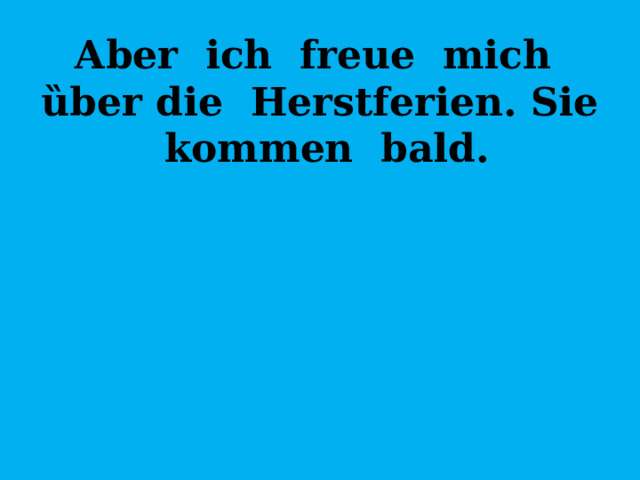 Aber ich freue mich ȕber die Herstferien. Sie kommen bald. 