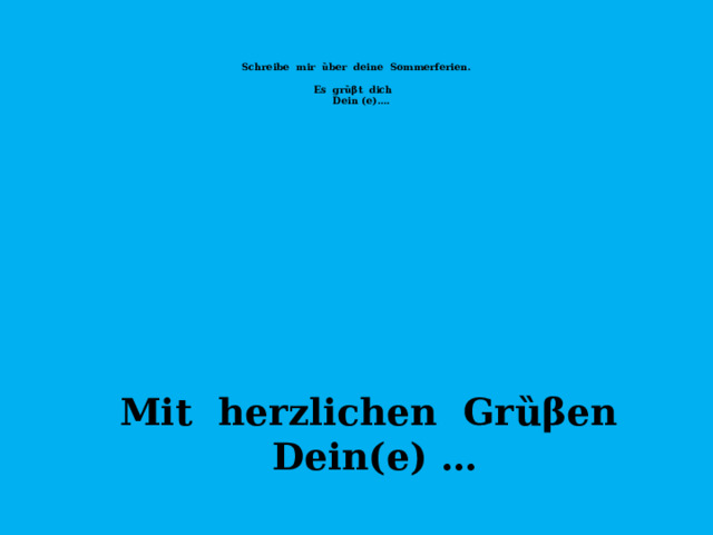    Schreibe mir ȕber deine Sommerferien.   Es grȕβt dich  Dein (e)….   Mit herzlichen Gr ȕβen  Dein(e) …  