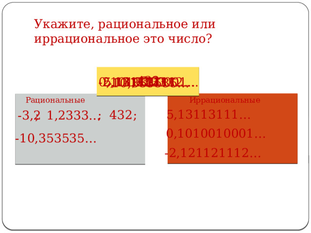 Укажите, рациональное или иррациональное это число? 432 -3,2 0,1010010001… 1,2333… 5,13113111… -2,121121112… -10,353535… Рациональные Иррациональные 5,13113111… ; 432 ; -3,2 ; 1,2333… 0,1010010001… -10,353535… -2,121121112… 