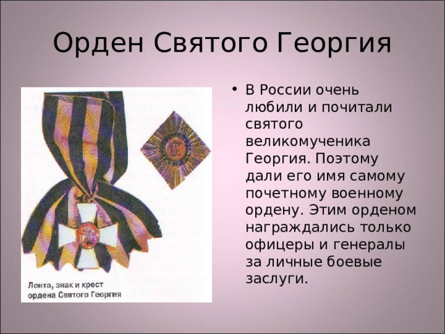Орден Святого Георгия В России очень любили и почитали святого великомученика Георгия. Поэтому дали его имя самому почетному военному ордену. Этим орденом награждались только офицеры и генералы за личные боевые заслуги. 