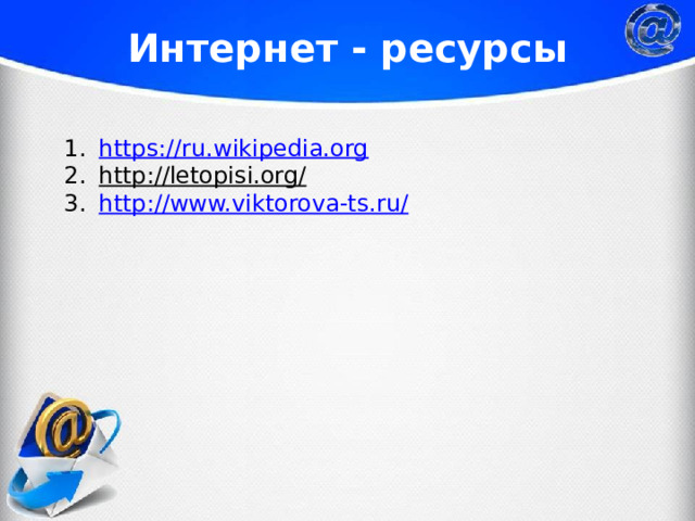 Интернет - ресурсы https://ru.wikipedia.org http://letopisi.org/  http://www.viktorova-ts.ru/ 