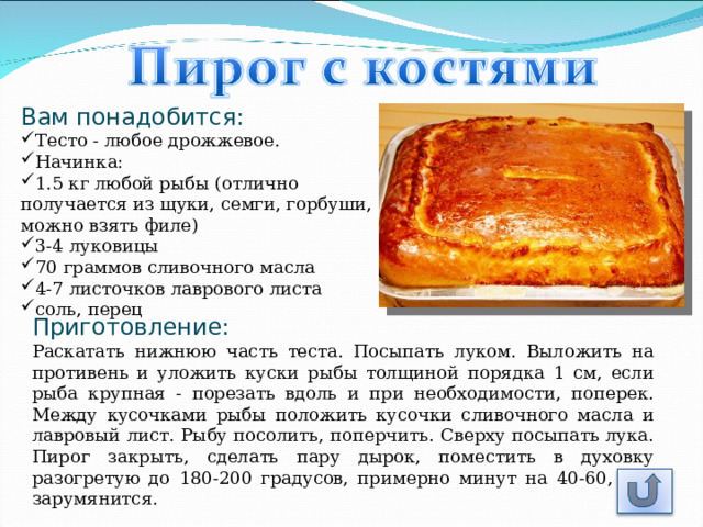 Вам понадобится: Тесто - любое дрожжевое. Начинка: 1.5 кг любой рыбы (отлично получается из щуки, семги, горбуши, можно взять филе) 3-4 луковицы 70 граммов сливочного масла 4-7 листочков лаврового листа соль, перец Приготовление: Раскатать нижнюю часть теста. Посыпать луком. Выложить на противень и уложить куски рыбы толщиной порядка 1 см, если рыба крупная - порезать вдоль и при необходимости, поперек. Между кусочками рыбы положить кусочки сливочного масла и лавровый лист. Рыбу посолить, поперчить. Сверху посыпать лука. Пирог закрыть, сделать пару дырок, поместить в духовку разогретую до 180-200 градусов, примерно минут на 40-60, как зарумянится. 