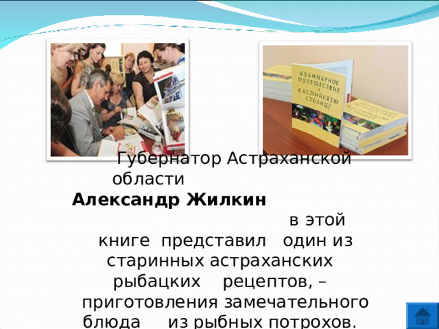 Губернатор Астраханской области Александр Жилкин в  этой книге представил один из старинных астраханских рыбацких рецептов, – приготовления замечательного блюда из рыбных потрохов. 