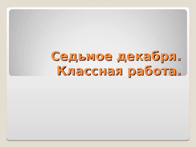 Седьмое декабря.  Классная работа. 