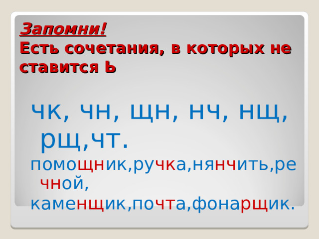 Запомни!  Есть сочетания, в которых не ставится Ь чк, чн, щн, нч, нщ, рщ,чт. помо щн ик,ру чк а,ня нч ить,ре чн ой, каме нщ ик,по чт а,фона рщ ик.  