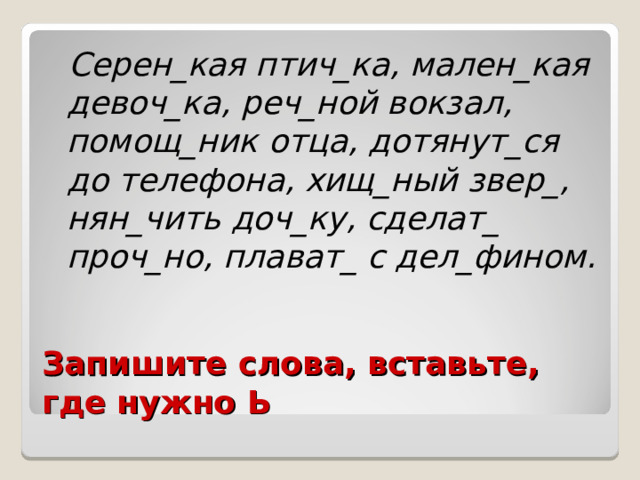  Серен_кая птич_ка, мален_кая девоч_ка, реч_ной вокзал, помощ_ник отца, дотянут_ся до телефона, хищ_ный звер_, нян_чить доч_ку, сделат_ проч_но, плават_ с дел_фином. Запишите слова, вставьте, где нужно Ь 