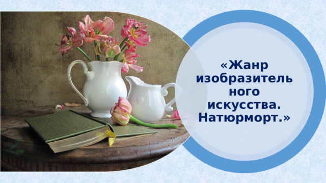 «Жанр изобразительного искусства. Натюрморт.» 