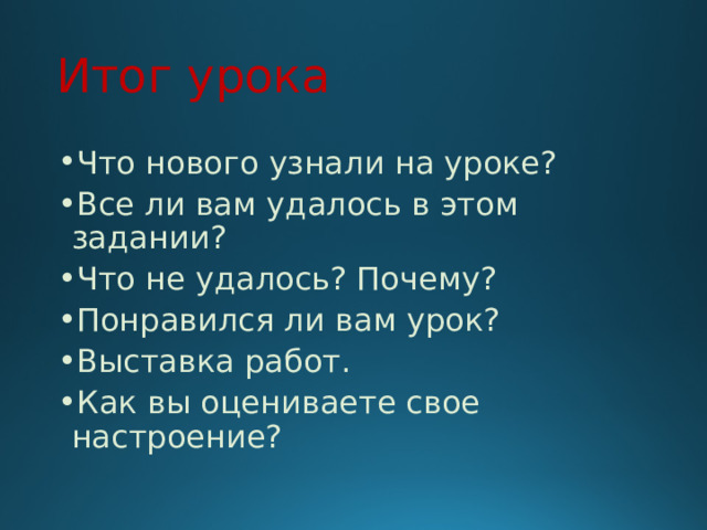 Итог урока Что нового узнали на уроке? Все ли вам удалось в этом задании? Что не удалось? Почему? Понравился ли вам урок? Выставка работ. Как вы оцениваете свое настроение? 