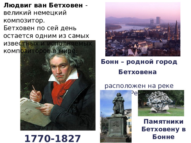 Людвиг ван Бетховен - великий немецкий композитор. Бетховен по сей день остается одним из самых известных и исполняемых композиторов в мире. Бонн – родной город  Бетховена  расположен на реке Рейн. Памятники Бетховену в Бонне 1770-1827 