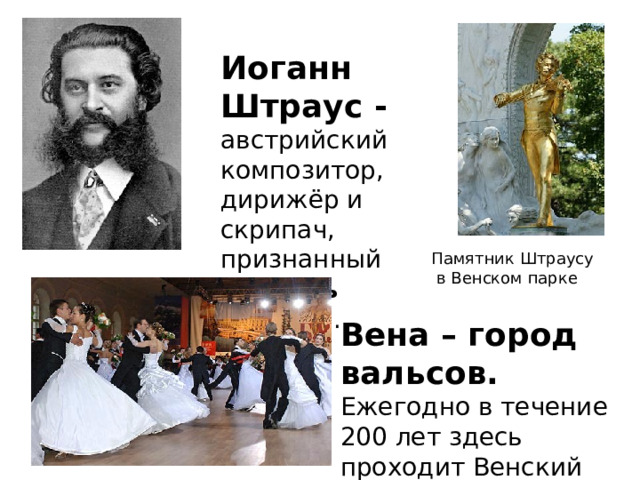 Иоганн Штраус - австрийский композитор, дирижёр и скрипач, признанный « король вальса ». Памятник Штраусу  в Венском парке Вена – город вальсов. Ежегодно в течение 200 лет здесь проходит Венский бал. 