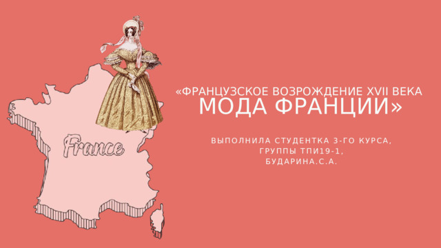 «ФРАНЦУЗСКОЕ ВОЗРОЖДЕНИЕ XVII ВЕКА МОДА ФРАНЦИИ» ВЫПОЛНИЛА СТУДЕНТКА 3-ГО КУРСА, ГРУППЫ ТПИ19-1, БУДАРИНА.С.А. 