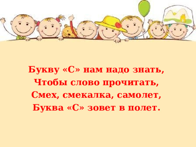 Букву «С» нам надо знать, Чтобы слово прочитать, Смех, смекалка, самолет, Буква «С» зовет в полет. 