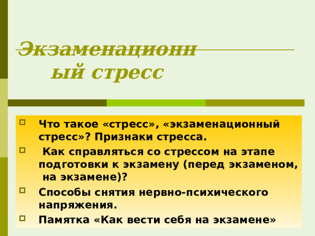 Экзаменационный стресс Что такое «стресс», «экзаменационный стресс»? Признаки стресса.  Как справляться со стрессом на этапе подготовки к экзамену (перед экзаменом, на экзамене)? Способы снятия нервно-психического напряжения. Памятка «Как вести себя на экзамене» 