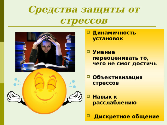 Средства защиты от стрессов Динамичность установок  Умение переоценивать то, чего не смог достичь  Объективизация стрессов  Навык к расслаблению  Дискретное общение 