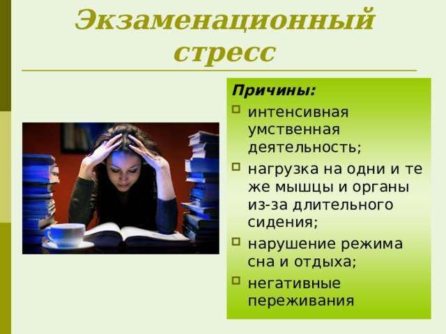 Экзаменационный стресс Причины: интенсивная умственная деятельность; нагрузка на одни и те же мышцы и органы из-за длительного сидения; нарушение режима сна и отдыха; негативные переживания 