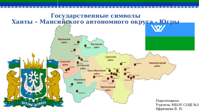Государственные символы  Ханты – Мансийского автономного округа - Югры   Подготовила: Учитель МБОУ СОШ №3 Ефремова В. Н. 
