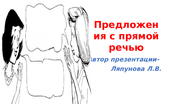 Предложения с прямой речью Автор презентации- Ляпунова Л.В. 