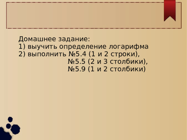 Домашнее задание: 1) выучить определение логарифма 2) выполнить №5.4 (1 и 2 строки), № 5.5 (2 и 3 столбики), № 5.9 (1 и 2 столбики) 