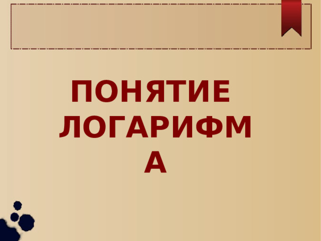 ПОНЯТИЕ ЛОГАРИФМА 