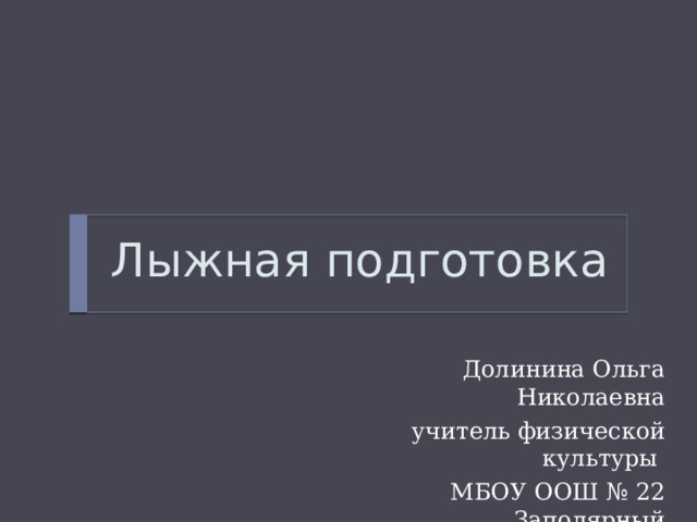 Лыжная подготовка  Долинина Ольга Николаевна  учитель физической культуры МБОУ ООШ № 22 Заполярный 