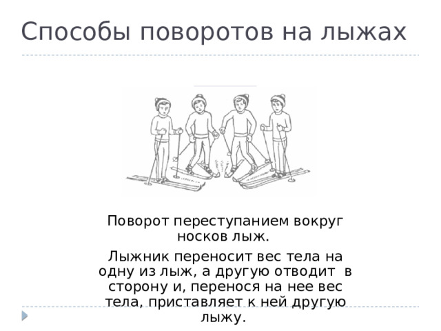 Способы поворотов на лыжах Поворот переступанием вокруг носков лыж. Лыжник переносит вес тела на одну из лыж, а другую отводит в сторону и, перенося на нее вес тела, приставляет к ней другую лыжу. 
