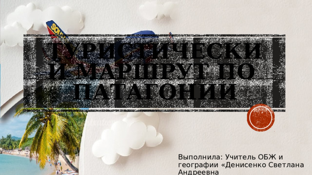 Туристический маршрут по  Патагонии Выполнила: Учитель ОБЖ и географии «Денисенко Светлана Андреевна 